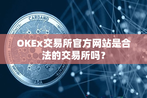 OKEx交易所官方网站是合法的交易所吗？