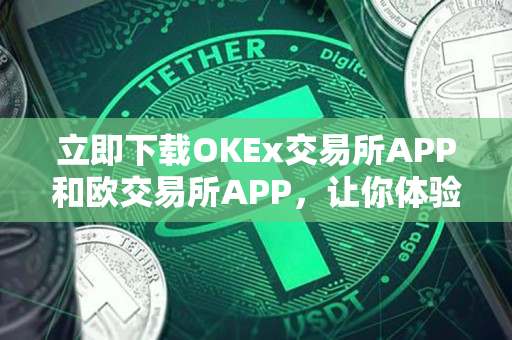 立即下载OKEx交易所APP和欧交易所APP，让你体验无限便利